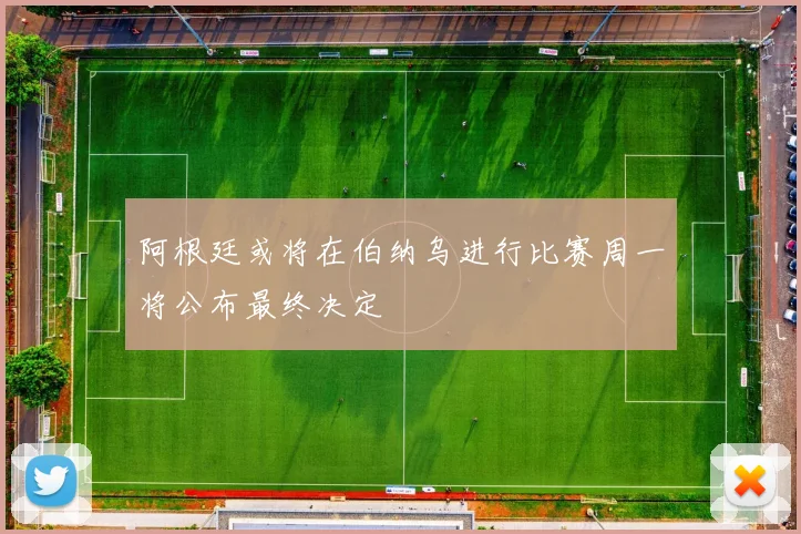 阿根廷或将在伯纳乌进行比赛周一将公布最终决定