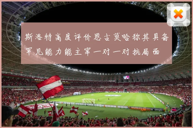 斯洛特高度评价恩古莫哈称其具备罕见能力能主宰一对一对抗局面