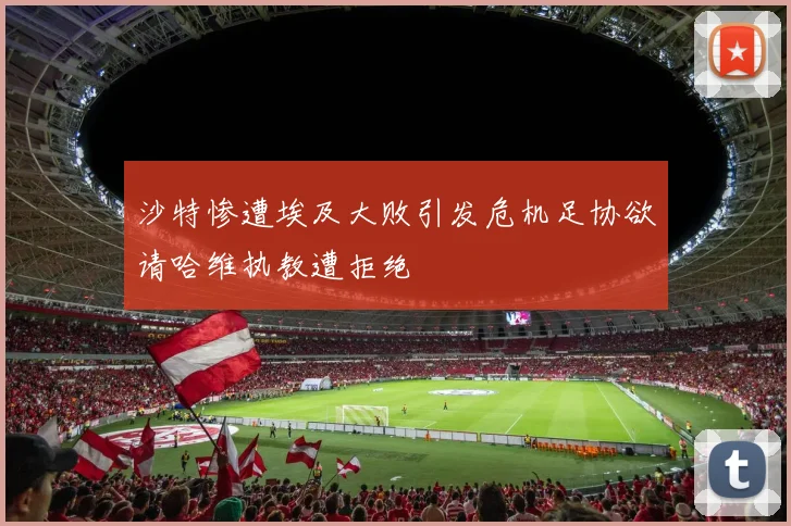 沙特惨遭埃及大败引发危机足协欲请哈维执教遭拒绝