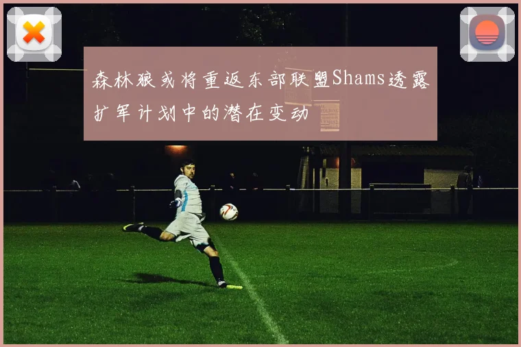 森林狼或将重返东部联盟Shams透露扩军计划中的潜在变动