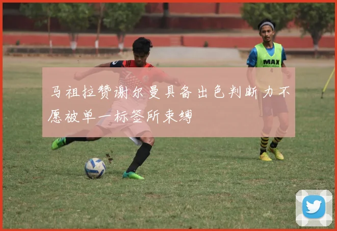 马祖拉赞谢尔曼具备出色判断力不愿被单一标签所束缚