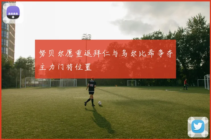 努贝尔愿重返拜仁与乌尔比希争夺主力门将位置