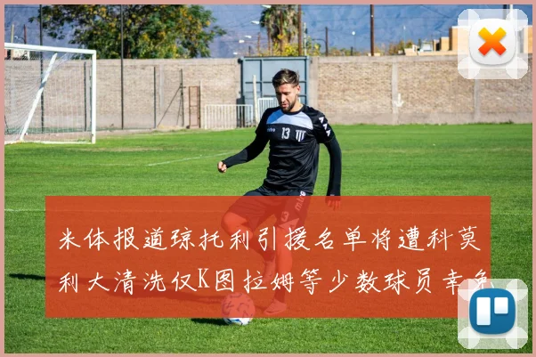 米体报道琼托利引援名单将遭科莫利大清洗仅K图拉姆等少数球员幸免于难