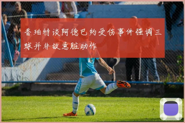 香珀特谈阿德巴约受伤事件强调三球并非故意脏动作