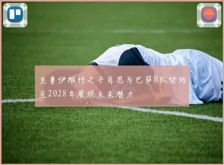 克鲁伊维特之子肖恩与巴萨B队续约至2028年展现未来潜力