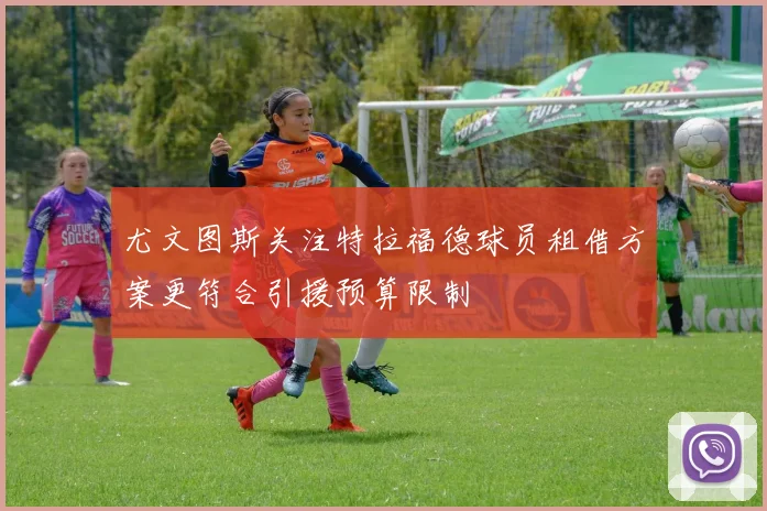尤文图斯关注特拉福德球员租借方案更符合引援预算限制