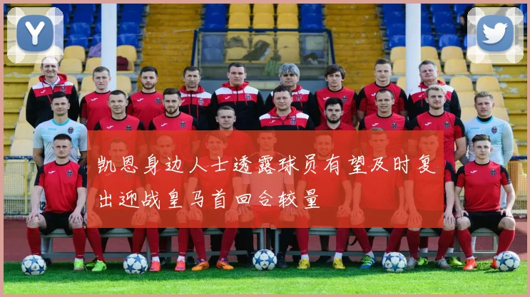 凯恩身边人士透露球员有望及时复出迎战皇马首回合较量