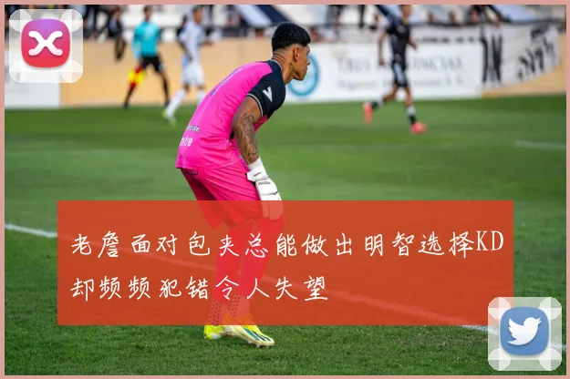 老詹面对包夹总能做出明智选择KD却频频犯错令人失望