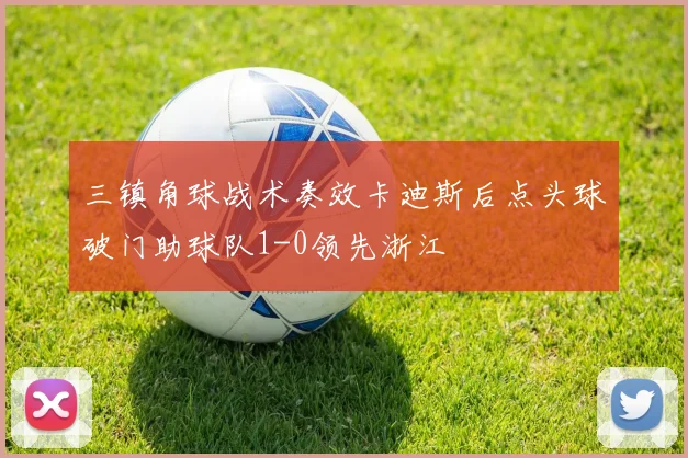 三镇角球战术奏效卡迪斯后点头球破门助球队1-0领先浙江