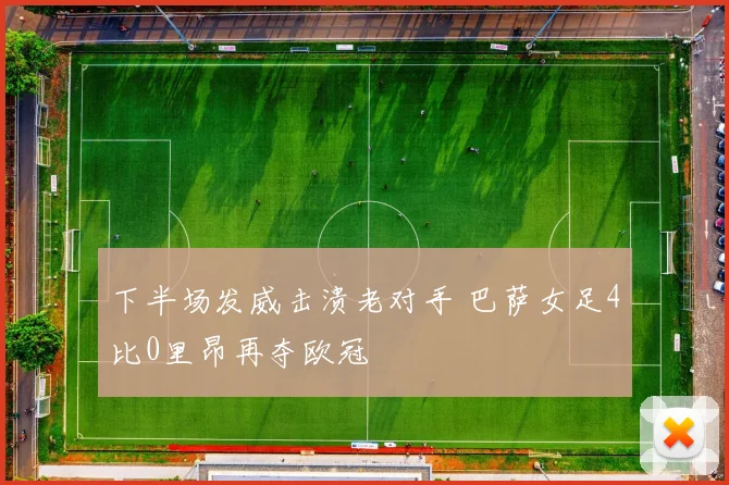 下半场发威击溃老对手 巴萨女足4比0里昂再夺欧冠