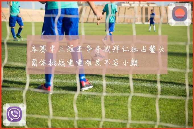 本赛季三冠王争夺战拜仁独占鳌头葡体挑战重重难度不容小觑