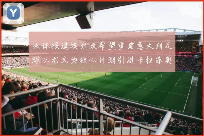 米体报道埃尔坎希望重建意大利足球以尤文为核心计划引进卡拉菲奥里和托纳利