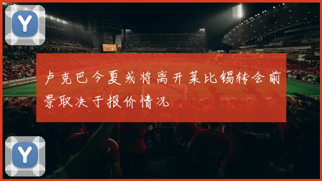 卢克巴今夏或将离开莱比锡转会前景取决于报价情况
