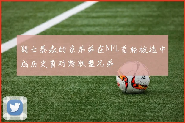 骑士泰森的亲弟弟在NFL首轮被选中成历史首对跨联盟兄弟