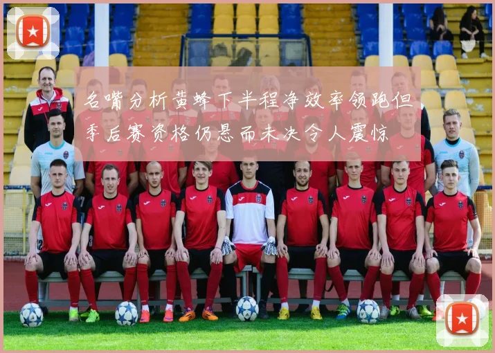 名嘴分析黄蜂下半程净效率领跑但季后赛资格仍悬而未决令人震惊